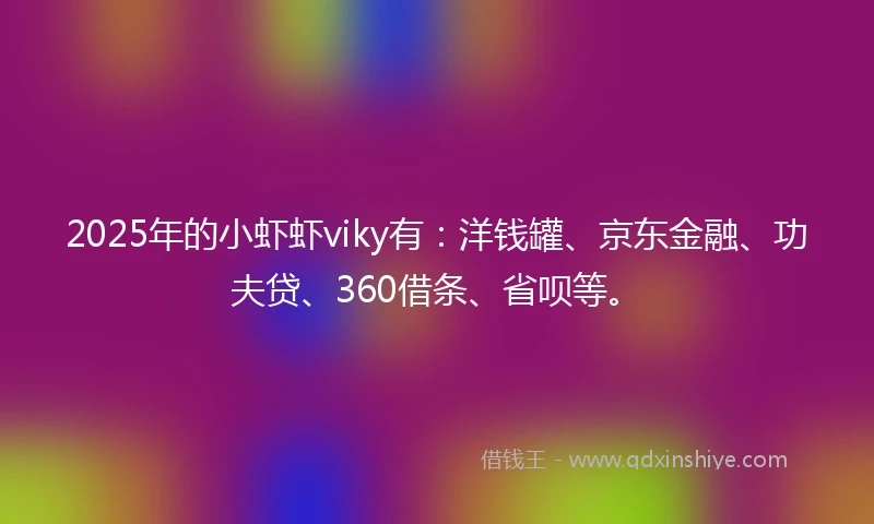 2025年的小虾虾viky有：洋钱罐、京东金融、功夫贷、360借条、省呗等。