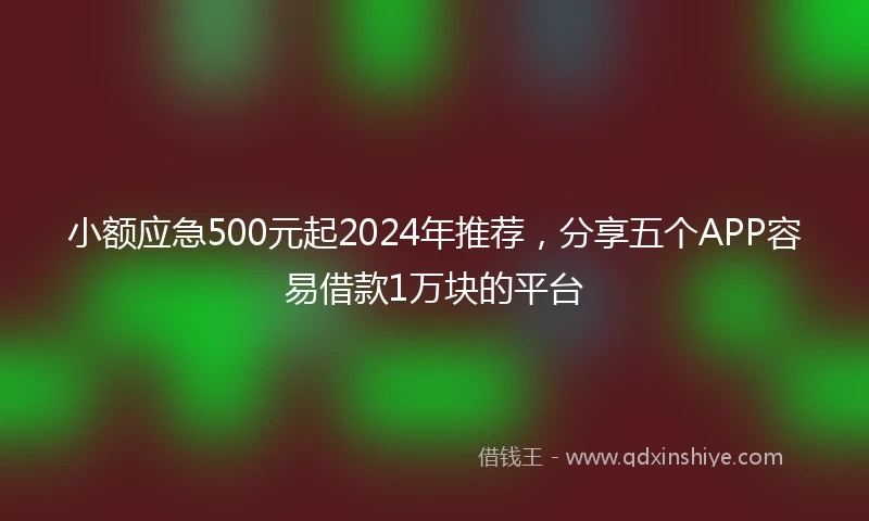 小额应急500元起2024年推荐，分享五个APP容易借款1万块的平台