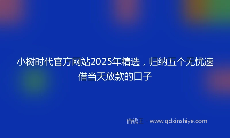 小树时代官方网站2025年精选，归纳五个无忧速借当天放款的口子