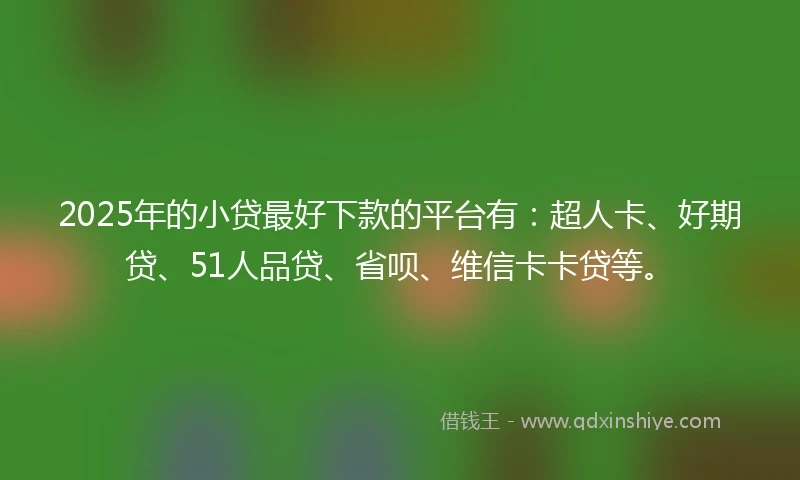 2025年的小贷最好下款的平台有：超人卡、好期贷、51人品贷、省呗、维信卡卡贷等。