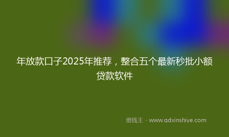 年放款口子2025年推荐，整合五个最新秒批小额贷款软件