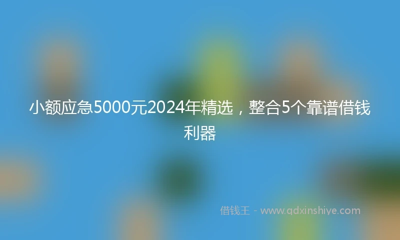 小额应急5000元2024年精选，整合5个靠谱借钱利器