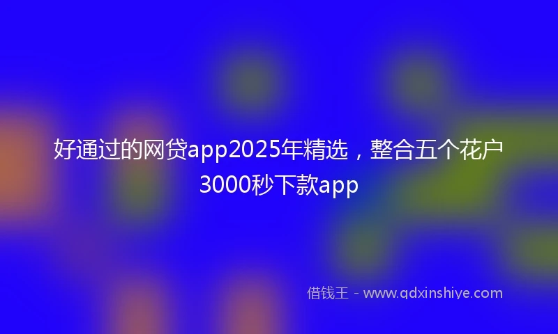 好通过的网贷app2025年精选，整合五个花户3000秒下款app