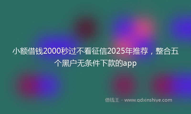 小额借钱2000秒过不看征信2025年推荐，整合五个黑户无条件下款的app