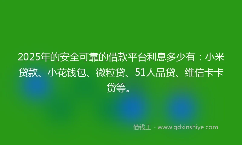 2025年的安全可靠的借款平台利息多少有：小米贷款、小花钱包、微粒贷、51人品贷、维信卡卡贷等。
