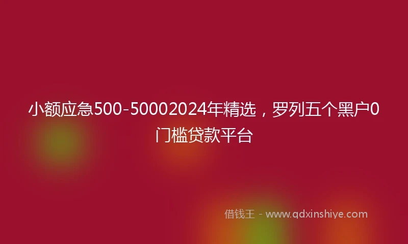 小额应急500-50002024年精选，罗列五个黑户0门槛贷款平台