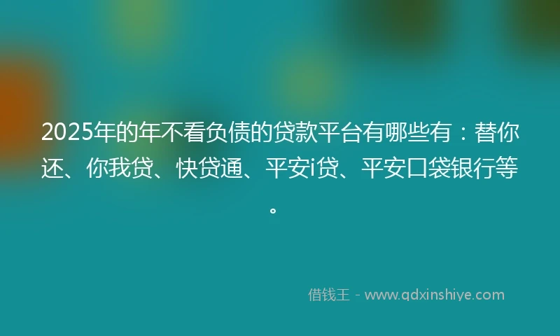 2025年的年不看负债的贷款平台有哪些有：替你还、你我贷、快贷通、平安i贷、平安口袋银行等。