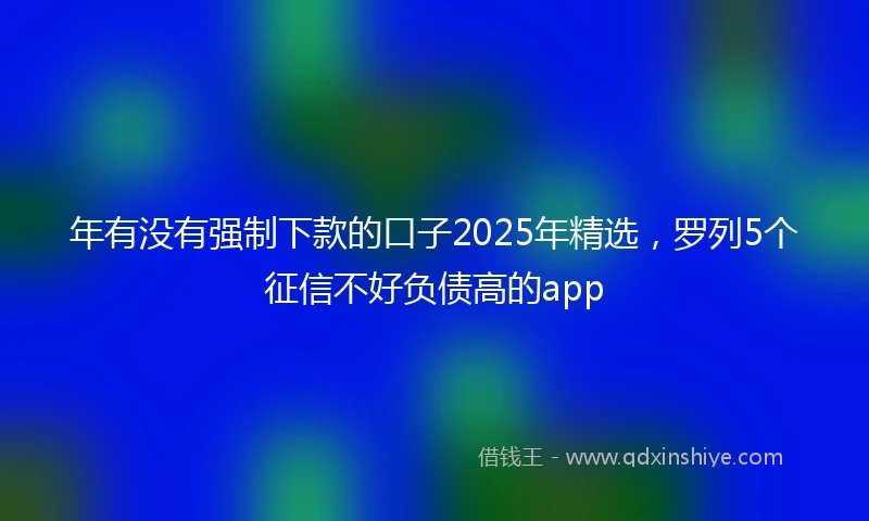 年有没有强制下款的口子2025年精选，罗列5个征信不好负债高的app
