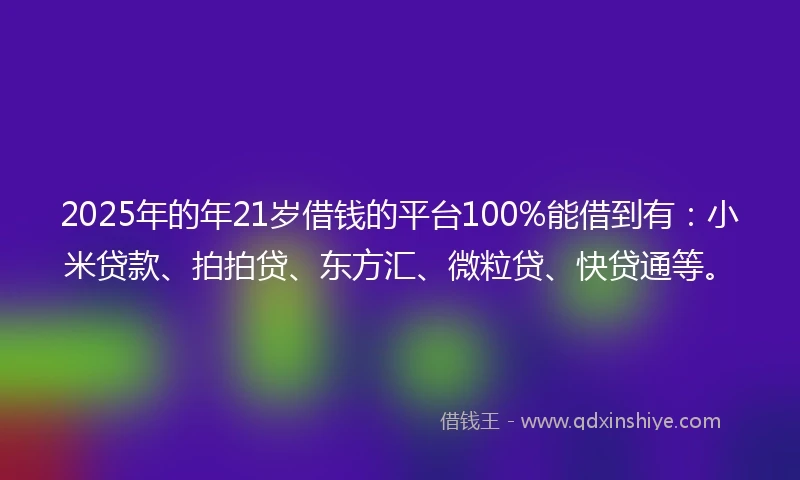 2025年的年21岁借钱的平台100%能借到有：小米贷款、拍拍贷、东方汇、微粒贷、快贷通等。