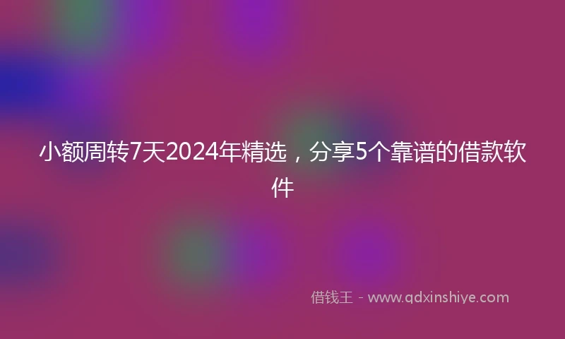 小额周转7天2024年精选，分享5个靠谱的借款软件