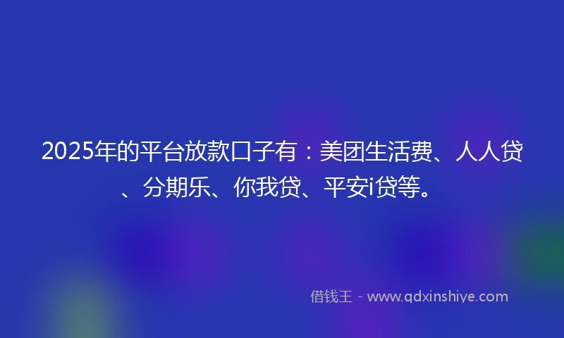 2025年的平台放款口子有：美团生活费、人人贷、分期乐、你我贷、平安i贷等。