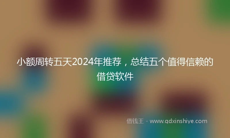 小额周转五天2024年推荐，总结五个值得信赖的借贷软件