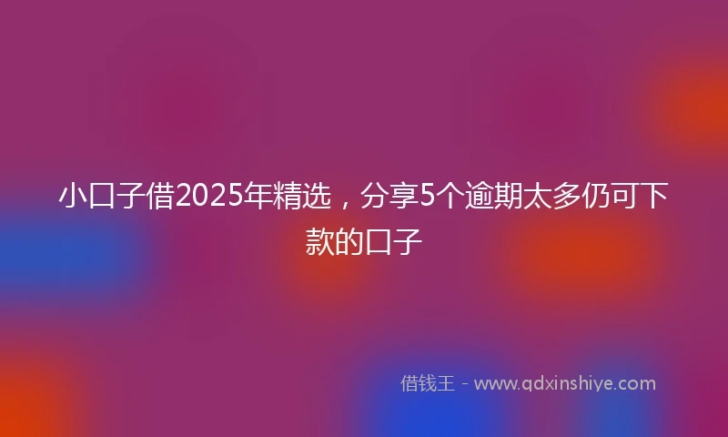 小口子借2025年精选，分享5个逾期太多仍可下款的口子
