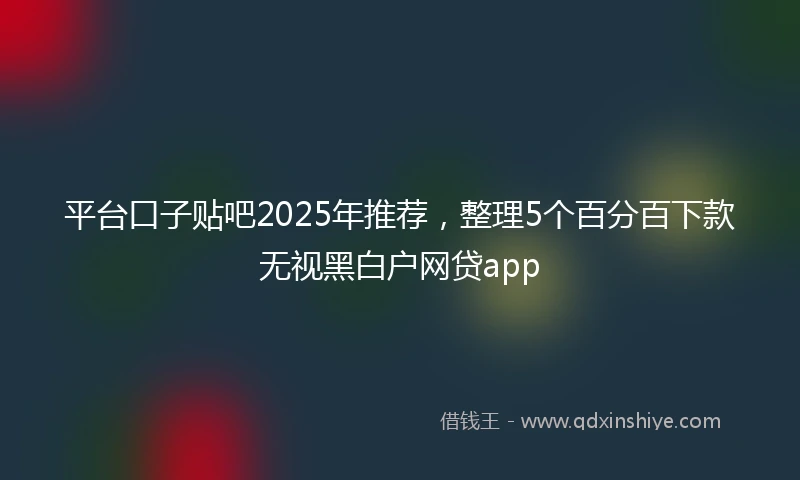 平台口子贴吧2025年推荐，整理5个百分百下款无视黑白户网贷app