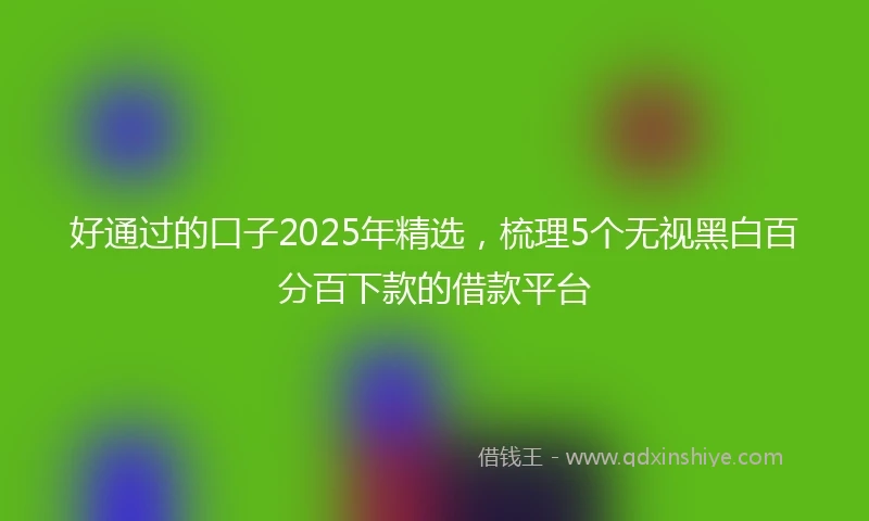 好通过的口子2025年精选，梳理5个无视黑白百分百下款的借款平台