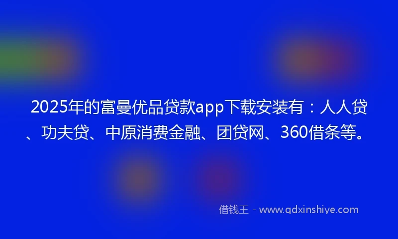 2025年的富曼优品贷款app下载安装有：人人贷、功夫贷、中原消费金融、团贷网、360借条等。