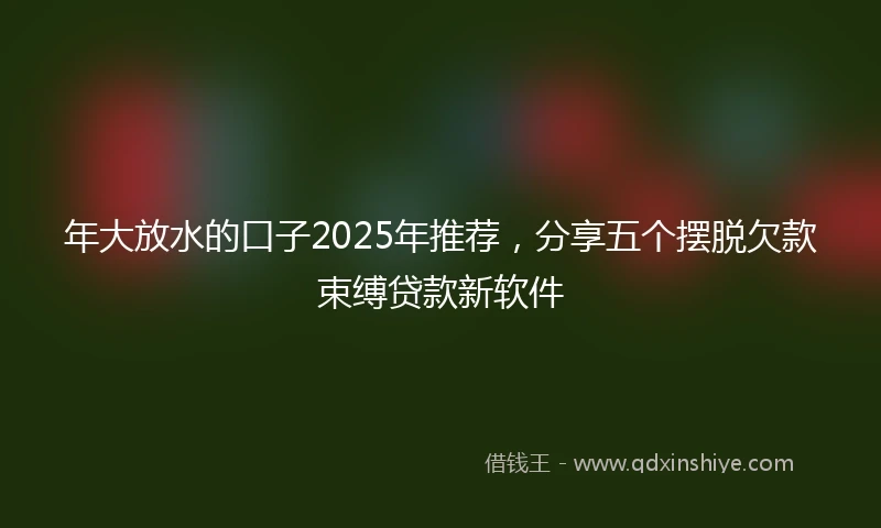 年大放水的口子2025年推荐，分享五个摆脱欠款束缚贷款新软件