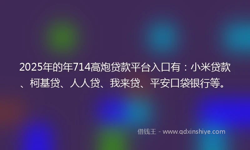 2025年的年714高炮贷款平台入口有：小米贷款、柯基贷、人人贷、我来贷、平安口袋银行等。