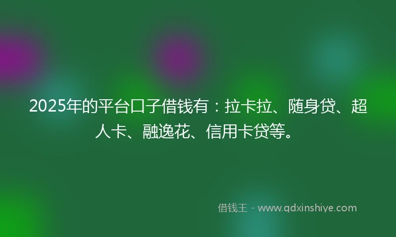 2025年的平台口子借钱有：拉卡拉、随身贷、超人卡、融逸花、信用卡贷等。