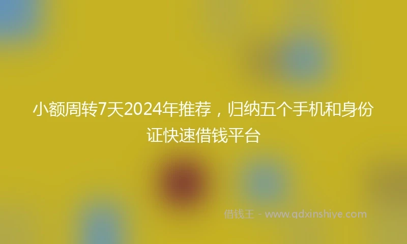 小额周转7天2024年推荐，归纳五个手机和身份证快速借钱平台