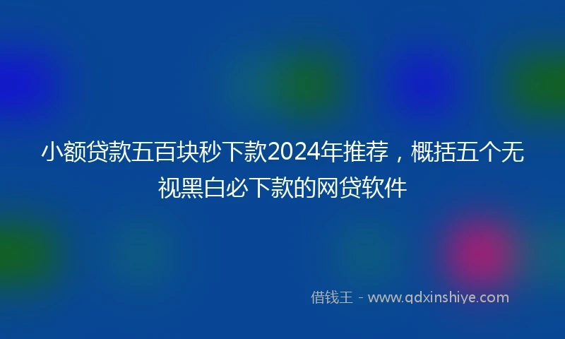 小额贷款五百块秒下款2024年推荐，概括五个无视黑白必下款的网贷软件