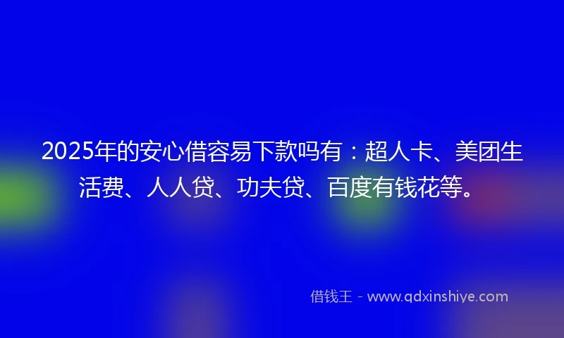 2025年的安心借容易下款吗有：超人卡、美团生活费、人人贷、功夫贷、百度有钱花等。