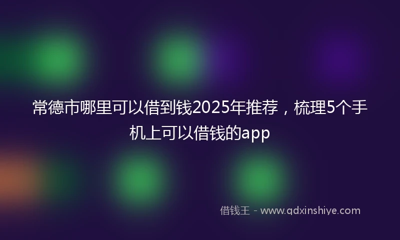 常德市哪里可以借到钱2025年推荐，梳理5个手机上可以借钱的app