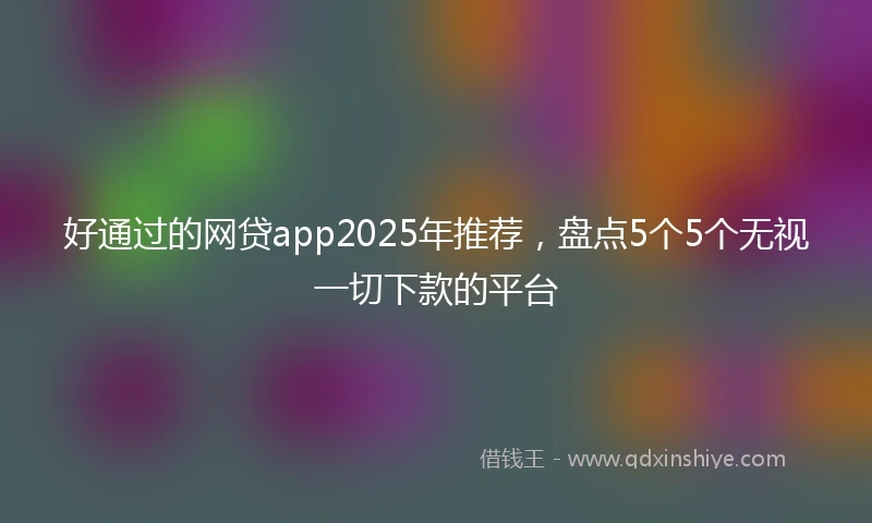 好通过的网贷app2025年推荐，盘点5个5个无视一切下款的平台