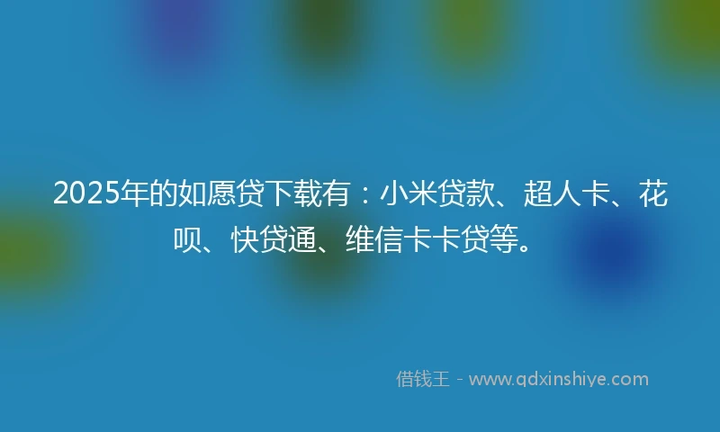 2025年的如愿贷下载有：小米贷款、超人卡、花呗、快贷通、维信卡卡贷等。