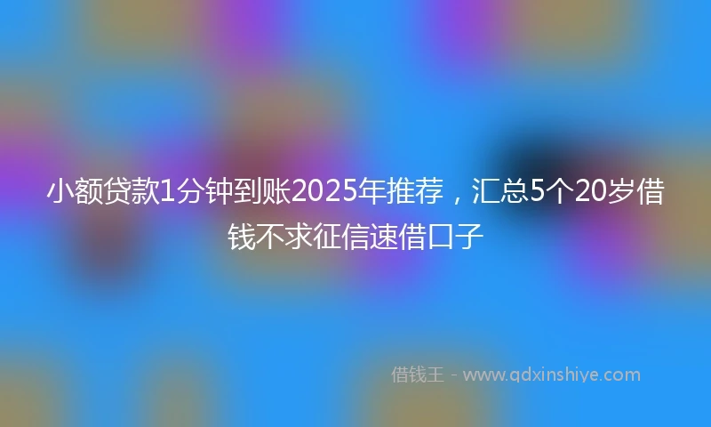 小额贷款1分钟到账2025年推荐，汇总5个20岁借钱不求征信速借口子