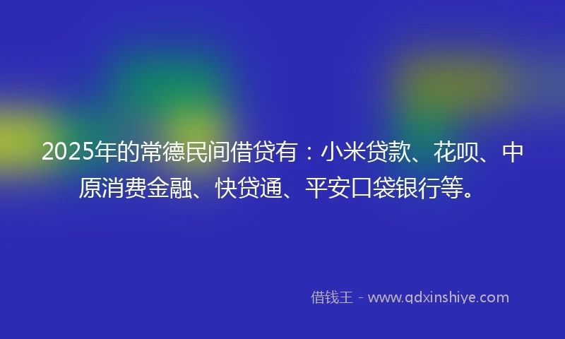 2025年的常德民间借贷有：小米贷款、花呗、中原消费金融、快贷通、平安口袋银行等。