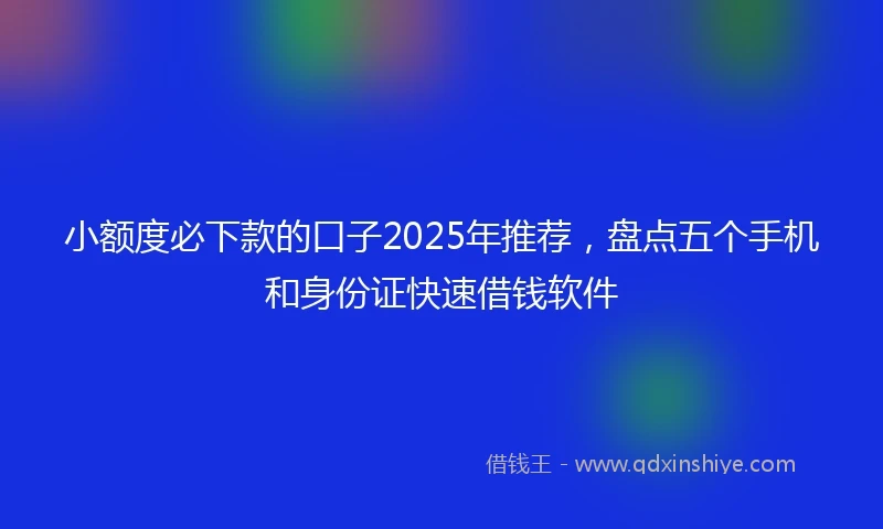 小额度必下款的口子2025年推荐，盘点五个手机和身份证快速借钱软件