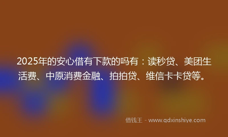 2025年的安心借有下款的吗有：读秒贷、美团生活费、中原消费金融、拍拍贷、维信卡卡贷等。