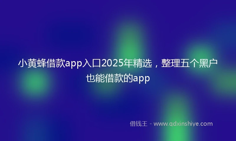 小黄蜂借款app入口2025年精选，整理五个黑户也能借款的app