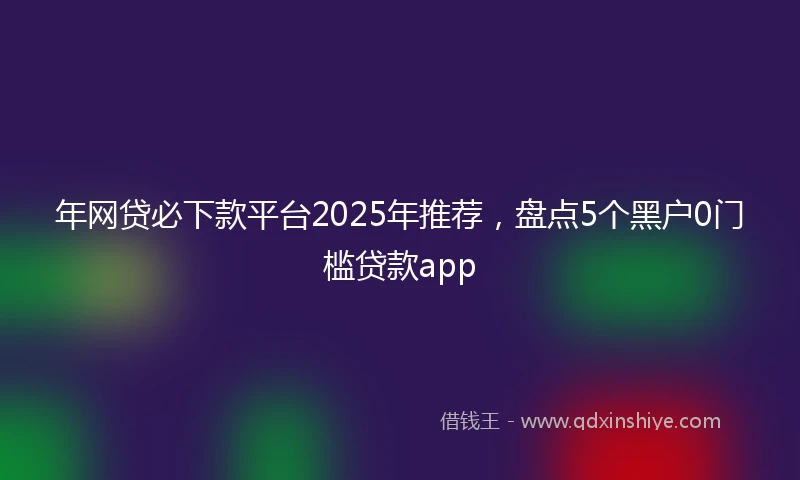 年网贷必下款平台2025年推荐，盘点5个黑户0门槛贷款app