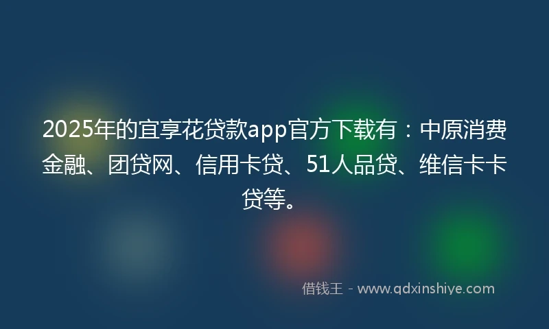 2025年的宜享花贷款app官方下载有：中原消费金融、团贷网、信用卡贷、51人品贷、维信卡卡贷等。
