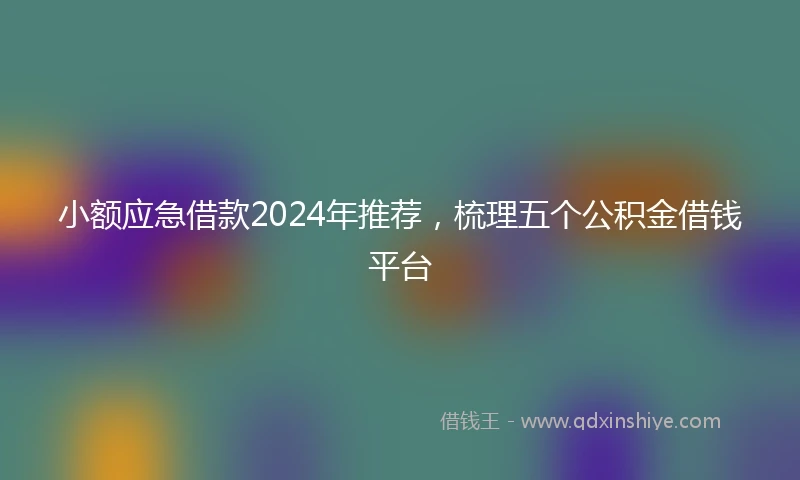 小额应急借款2024年推荐，梳理五个公积金借钱平台