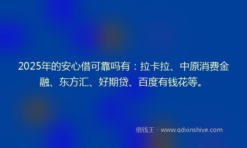 2025年的安心借可靠吗有：拉卡拉、中原消费金融、东方汇、好期贷、百度有钱花等。