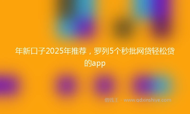 年新口子2025年推荐，罗列5个秒批网贷轻松贷的app