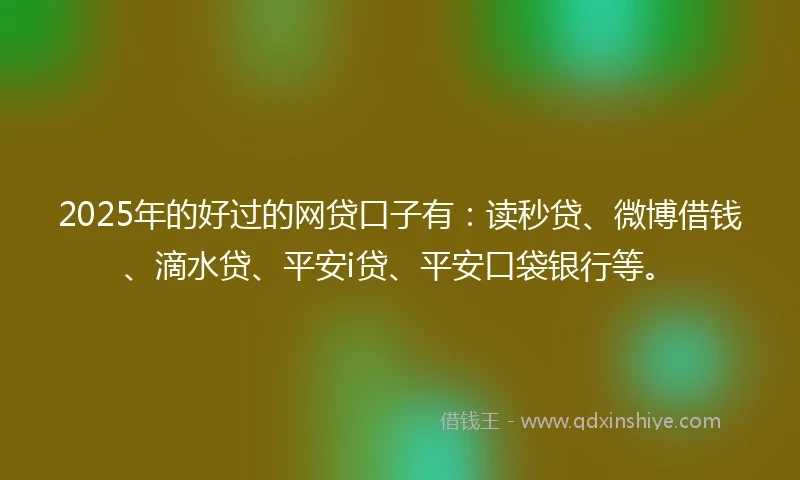 2025年的好过的网贷口子有：读秒贷、微博借钱、滴水贷、平安i贷、平安口袋银行等。