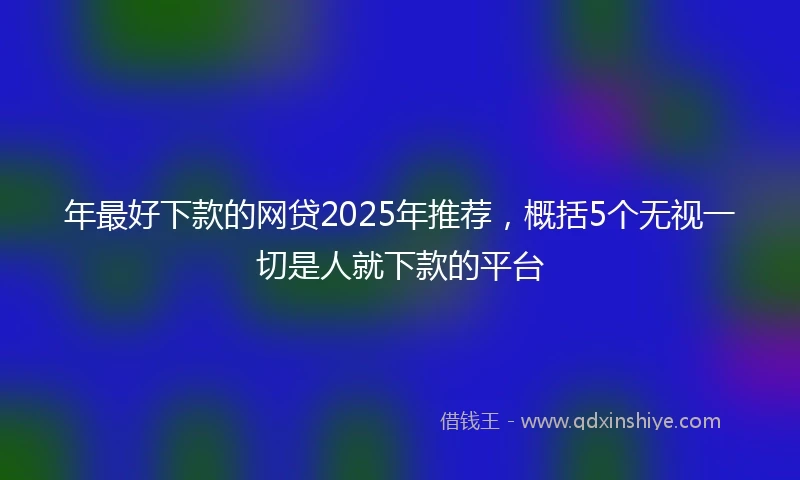 年最好下款的网贷2025年推荐，概括5个无视一切是人就下款的平台