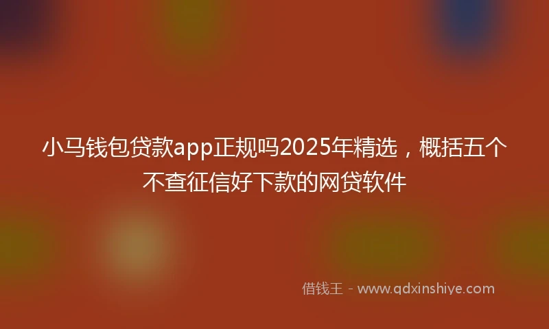 小马钱包贷款app正规吗2025年精选，概括五个不查征信好下款的网贷软件