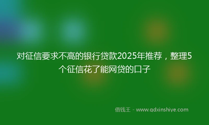 对征信要求不高的银行贷款2025年推荐，整理5个征信花了能网贷的口子