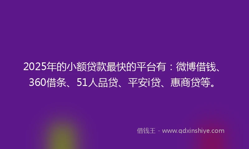 2025年的小额贷款最快的平台有：微博借钱、360借条、51人品贷、平安i贷、惠商贷等。