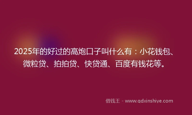 2025年的好过的高炮口子叫什么有：小花钱包、微粒贷、拍拍贷、快贷通、百度有钱花等。