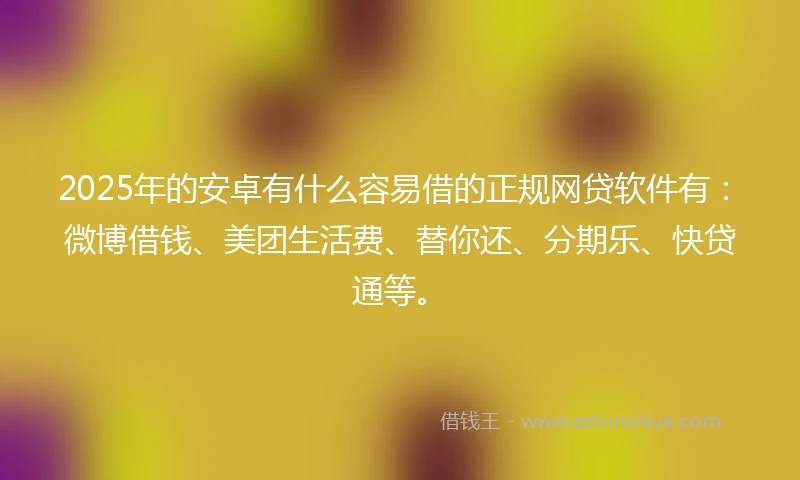 2025年的安卓有什么容易借的正规网贷软件有：微博借钱、美团生活费、替你还、分期乐、快贷通等。