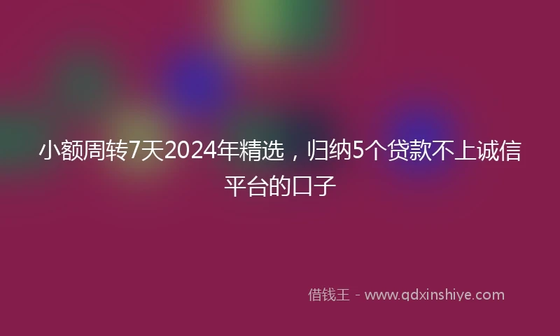 小额周转7天2024年精选，归纳5个贷款不上诚信平台的口子