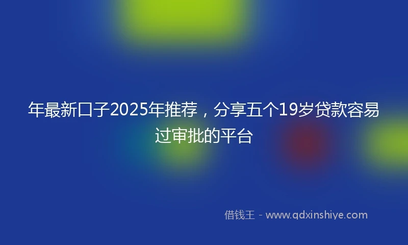 年最新口子2025年推荐，分享五个19岁贷款容易过审批的平台