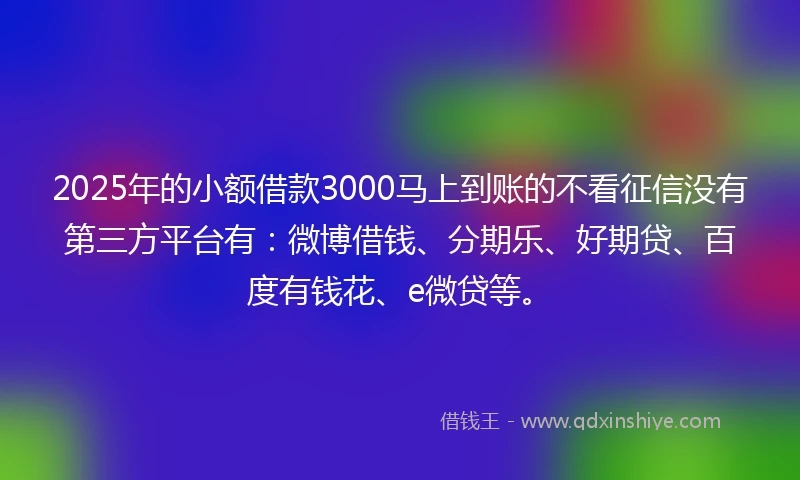 2025年的小额借款3000马上到账的不看征信没有第三方平台有：微博借钱、分期乐、好期贷、百度有钱花、e微贷等。