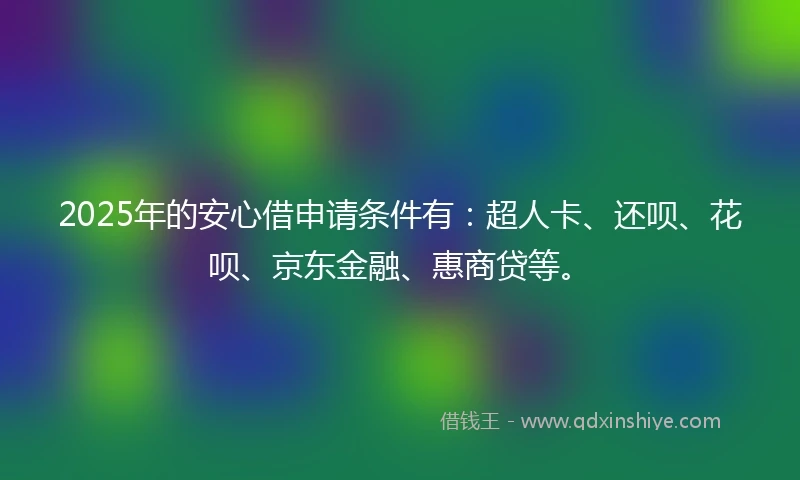 2025年的安心借申请条件有：超人卡、还呗、花呗、京东金融、惠商贷等。